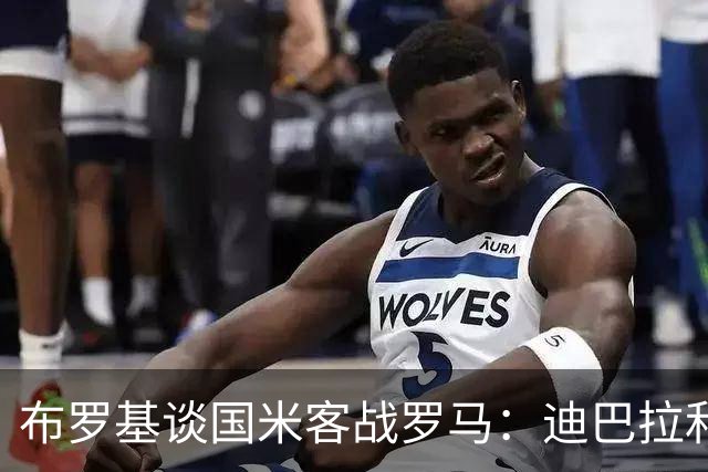 布罗基谈国米客战罗马：迪巴拉和马库斯·图拉姆将成为关键人物